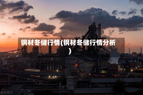 钢材冬储行情(钢材冬储行情分析)