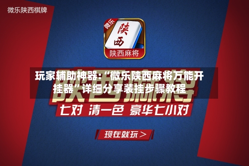 玩家辅助神器:“微乐陕西麻将万能开挂器”详细分享装挂步骤教程-第2张图片
