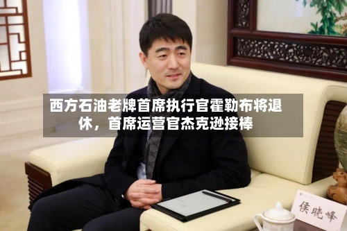 西方石油老牌首席执行官霍勒布将退休	，首席运营官杰克逊接棒-第3张图片