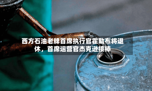 西方石油老牌首席执行官霍勒布将退休，首席运营官杰克逊接棒-第2张图片