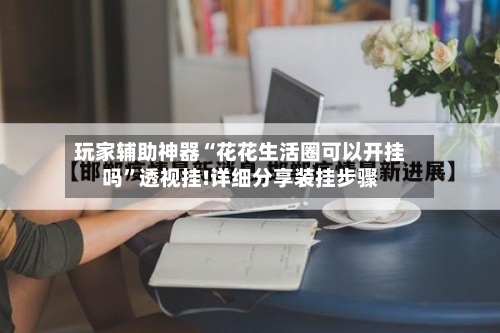 玩家辅助神器“花花生活圈可以开挂吗	”透视挂!详细分享装挂步骤-第2张图片