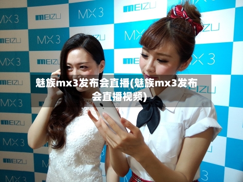 魅族mx3发布会直播(魅族mx3发布会直播视频)-第2张图片