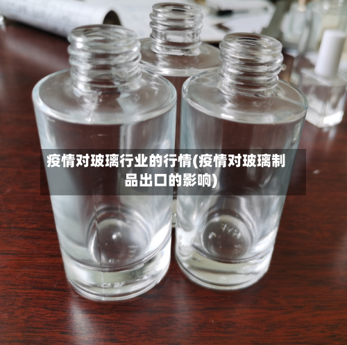 疫情对玻璃行业的行情(疫情对玻璃制品出口的影响)