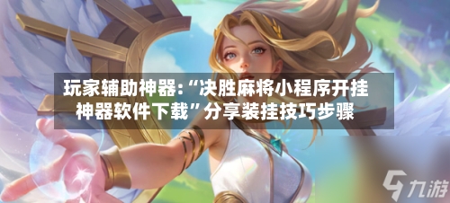 玩家辅助神器:“决胜麻将小程序开挂神器软件下载”分享装挂技巧步骤-第2张图片