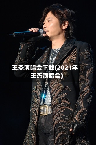 王杰演唱会下载(2021年王杰演唱会)