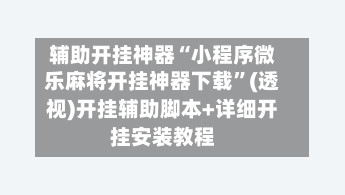 辅助开挂神器“小程序微乐麻将开挂神器下载”(透视)开挂辅助脚本+详细开挂安装教程