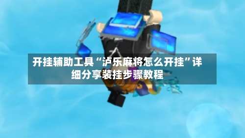 开挂辅助工具“泸乐麻将怎么开挂”详细分享装挂步骤教程-第3张图片