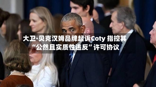 大卫·贝克汉姆品牌起诉Coty 指控其“公然且实质性违反”许可协议-第3张图片