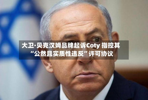 大卫·贝克汉姆品牌起诉Coty 指控其“公然且实质性违反	”许可协议-第2张图片