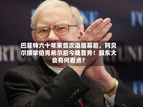 巴菲特六十年来首次退居幕后，阿贝尔接掌伯克希尔后今晚首秀！股东大会有何看点？-第2张图片