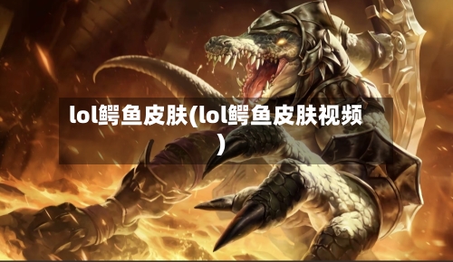 lol鳄鱼皮肤(lol鳄鱼皮肤视频)