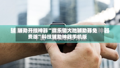 辅助开挂神器“微乐锄大地辅助器免费版”科技辅助神器手机版-第2张图片