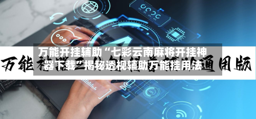 万能开挂辅助“七彩云南麻将开挂神器下载	”揭秘透视辅助万能挂用法-第2张图片