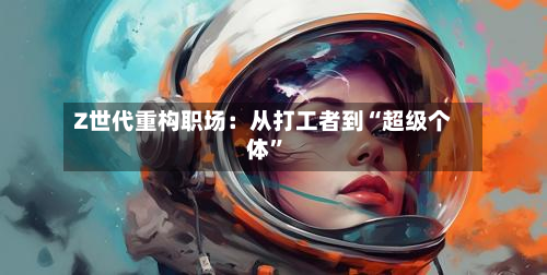 Z世代重构职场：从打工者到“超级个体	”-第2张图片