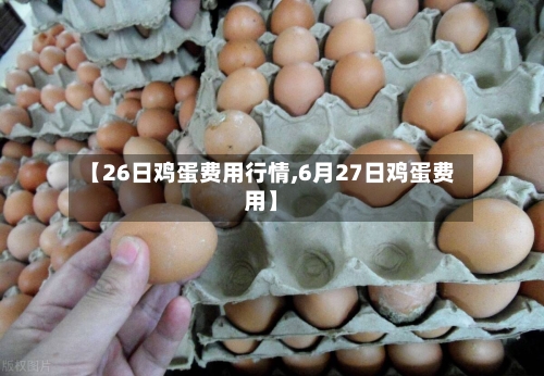 【26日鸡蛋费用行情,6月27日鸡蛋费用】