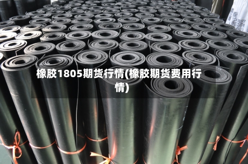 橡胶1805期货行情(橡胶期货费用行情)-第3张图片