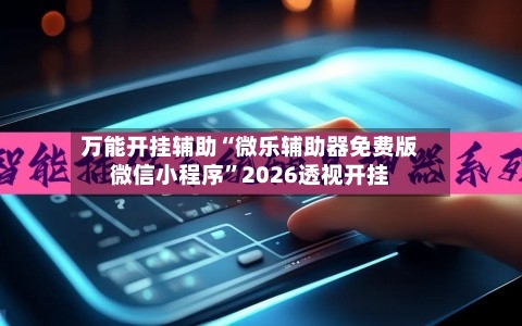 万能开挂辅助“微乐辅助器免费版微信小程序”2026透视开挂-第2张图片
