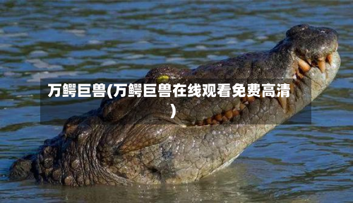 万鳄巨兽(万鳄巨兽在线观看免费高清)
