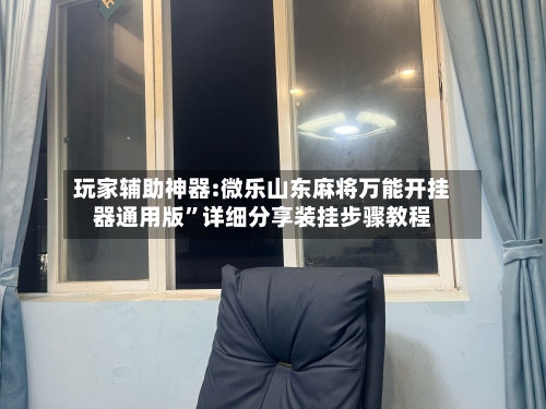 玩家辅助神器:微乐山东麻将万能开挂器通用版”详细分享装挂步骤教程-第3张图片