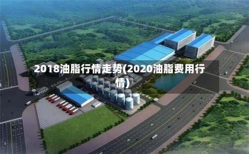 2018油脂行情走势(2020油脂费用行情)-第2张图片