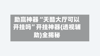 助赢神器“天酷大厅可以开挂吗”开挂神器{透视辅助}全揭秘-第2张图片