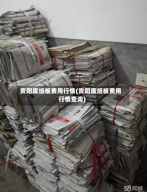 贵阳废纸板费用行情(贵阳废纸板费用行情查询)-第2张图片