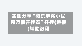 实测分享“微乐麻将小程序万能开挂器”开挂(透视)辅助教程-第3张图片