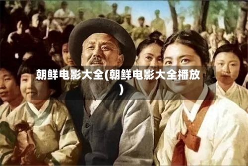 朝鲜电影大全(朝鲜电影大全播放)