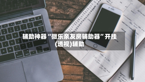 辅助神器“微乐亲友房辅助器”开挂(透视)辅助-第2张图片