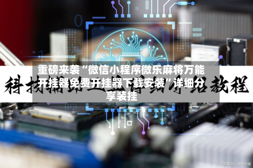 重磅来袭“微信小程序微乐麻将万能开挂器免费开挂器下载安装”详细分享装挂-第3张图片