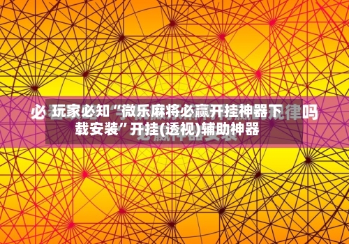 玩家必知“微乐麻将必赢开挂神器下载安装	”开挂(透视)辅助神器-第2张图片