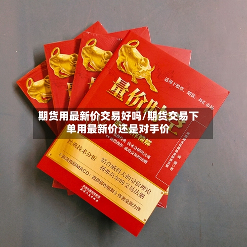 期货用最新价交易好吗/期货交易下单用最新价还是对手价