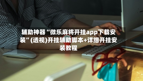辅助神器“微乐麻将开挂app下载安装”(透视)开挂辅助脚本+详细开挂安装教程