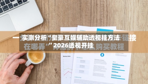 实测分析“皇豪互娱辅助透视挂方法”2026透视开挂-第2张图片