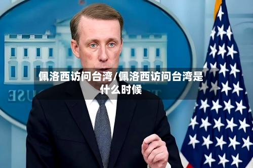 佩洛西访问台湾/佩洛西访问台湾是什么时候