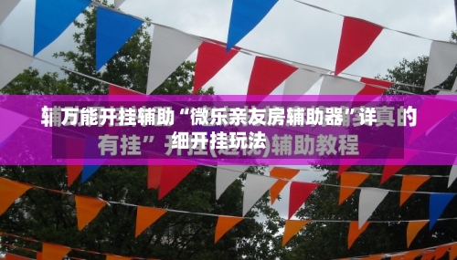 万能开挂辅助“微乐亲友房辅助器	”详细开挂玩法-第2张图片