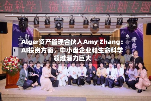 Alger资产管理合伙人Amy Zhang：AI投资方面	，中小盘企业和生命科学领域潜力巨大-第2张图片