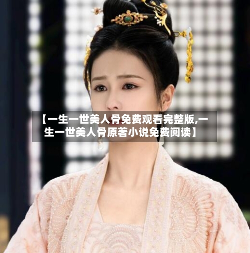【一生一世美人骨免费观看完整版,一生一世美人骨原著小说免费阅读】-第3张图片