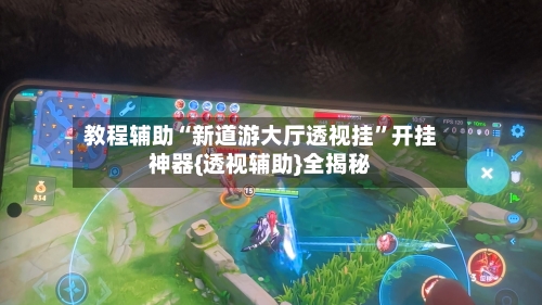 教程辅助“新道游大厅透视挂”开挂神器{透视辅助}全揭秘-第3张图片
