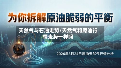 天然气与石油走势/天然气和原油行情走势一样吗-第2张图片