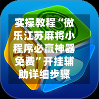 实操教程“微乐江苏麻将小程序必赢神器免费”开挂辅助详细步骤