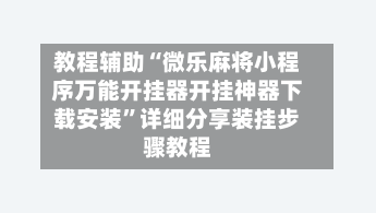 教程辅助“微乐麻将小程序万能开挂器开挂神器下载安装	”详细分享装挂步骤教程-第2张图片