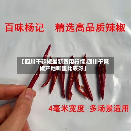 【四川干辣椒最新费用行情,四川干辣椒产地哪里比较好】-第2张图片