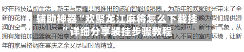 辅助神器“欢聚龙江麻将怎么下载挂”详细分享装挂步骤教程-第3张图片