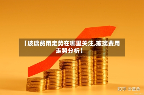 【玻璃费用走势在哪里关注,玻璃费用走势分析】