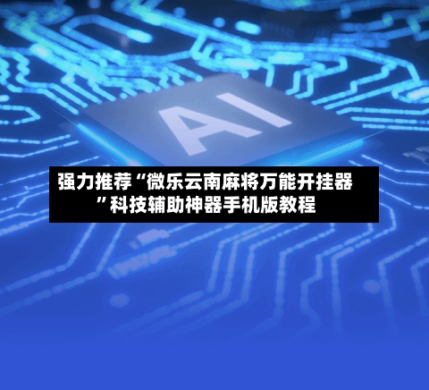 强力推荐“微乐云南麻将万能开挂器”科技辅助神器手机版教程-第3张图片