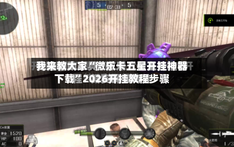 我来教大家“微乐卡五星开挂神器下载”2026开挂教程步骤-第2张图片