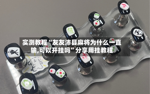 实测教程“友友沛县麻将为什么一直输,可以开挂吗”分享用挂教程-第3张图片