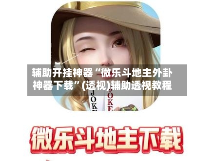 辅助开挂神器“微乐斗地主外卦神器下载”(透视)辅助透视教程