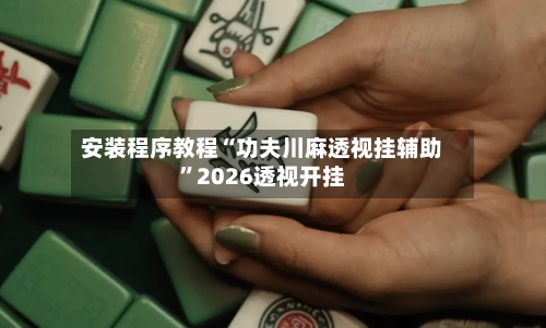 安装程序教程“功夫川麻透视挂辅助	”2026透视开挂-第2张图片